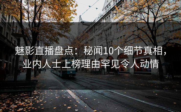 魅影直播盘点:秘闻10个细节真相,业内人士上榜理由罕见令人动情 魅影直播盘点:秘闻10个细节真相,业内人士上榜理由罕见令人动情