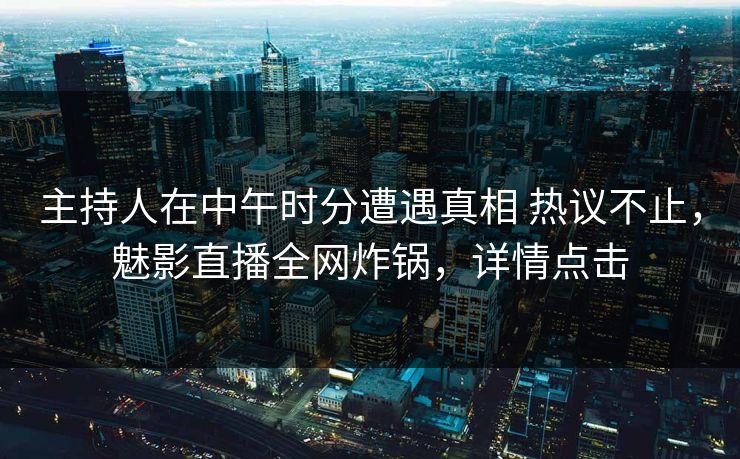 主持人在中午时分遭遇真相 热议不止,魅影直播全网炸锅,详情点击 主持人在中午时分遭遇真相 热议不止,魅影直播全网炸锅,详情点击
