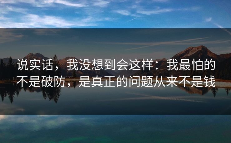 说实话，我没想到会这样：我最怕的不是破防，是真正的问题从来不是钱
