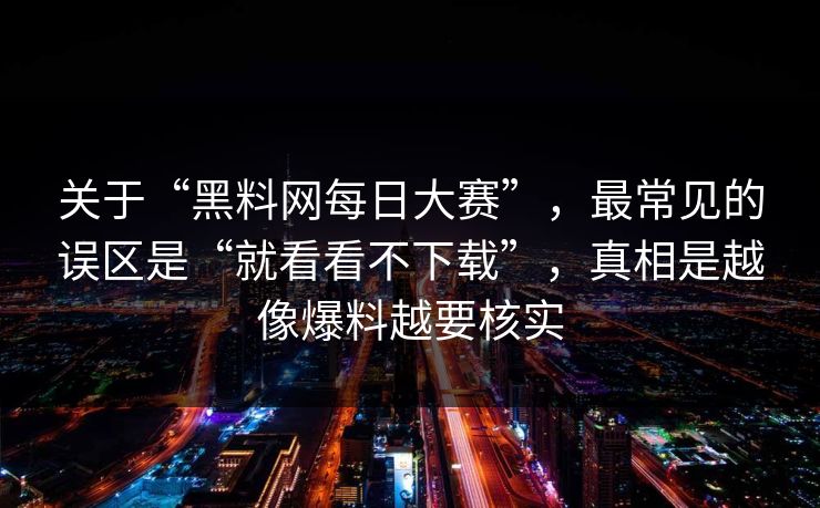 关于“黑料网每日大赛”,最常见的误区是“就看看不下载”,真相是越像爆料越要核实 关于“黑料网每日大赛”,最常见的误区是“就看看不下载”,真相是越像爆料越要核实