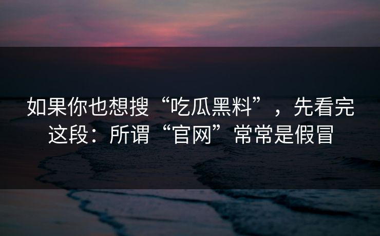 如果你也想搜“吃瓜黑料”，先看完这段：所谓“官网”常常是假冒