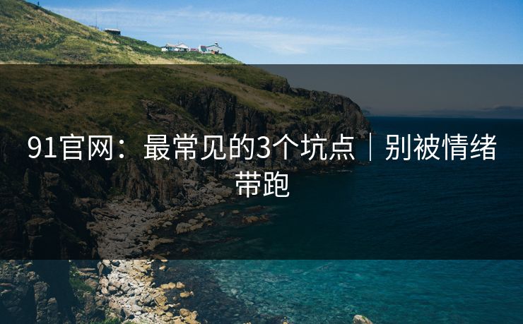 91官网：最常见的3个坑点｜别被情绪带跑