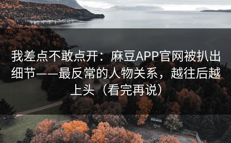 我差点不敢点开:麻豆APP官网被扒出细节——最反常的人物关系,越往后越上头(看完再说) 我差点不敢点开:麻豆APP官网被扒出细节——最反常的人物关系,越往后越上头(看完再说)