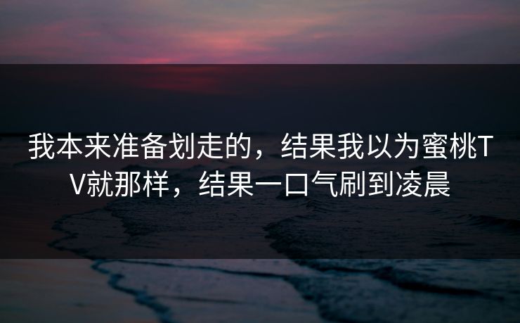 我本来准备划走的，结果我以为蜜桃TV就那样，结果一口气刷到凌晨