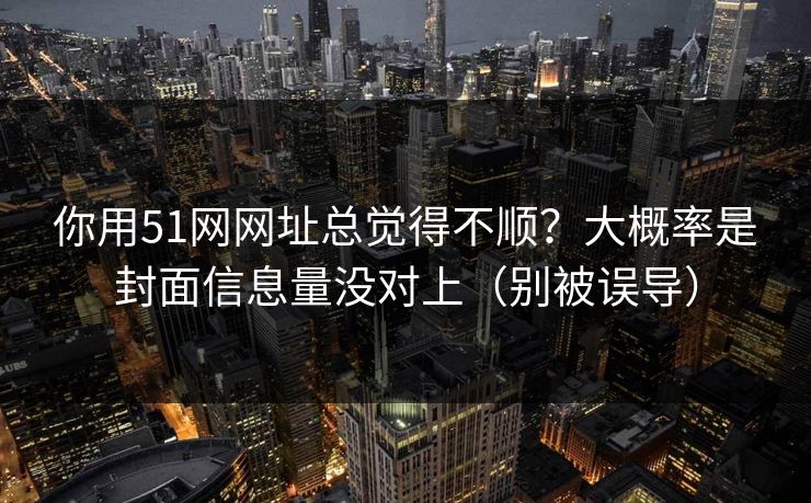 你用51网网址总觉得不顺？大概率是封面信息量没对上（别被误导）