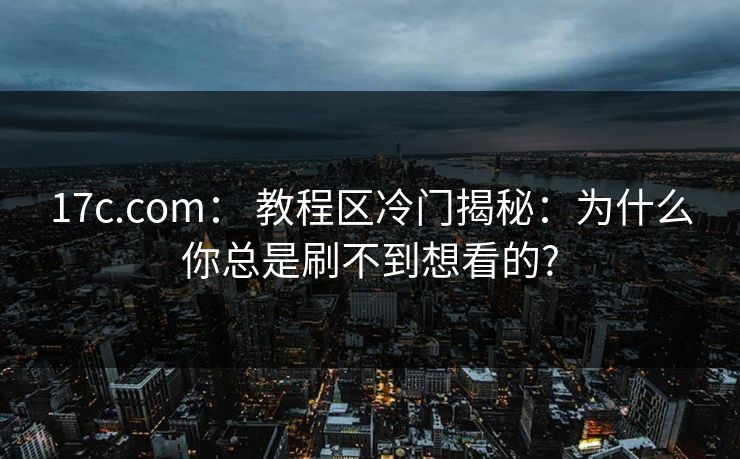 17c.com： 教程区冷门揭秘：为什么你总是刷不到想看的?