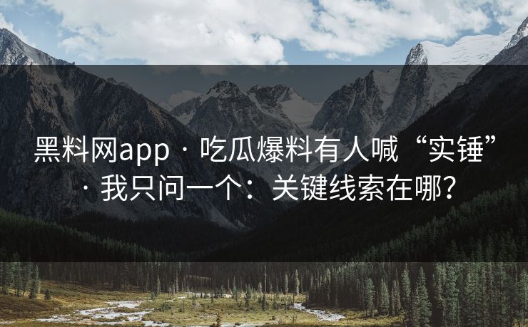 黑料网app · 吃瓜爆料有人喊“实锤” · 我只问一个:关键线索在哪? 黑料网app · 吃瓜爆料有人喊“实锤” · 我只问一个:关键线索在哪?