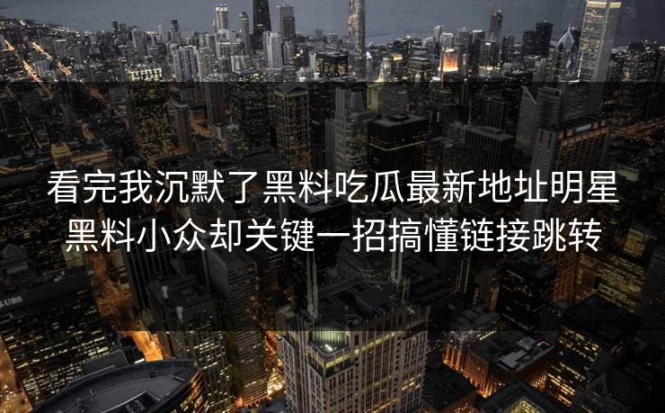 看完我沉默了黑料吃瓜最新地址明星黑料小众却关键一招搞懂链接跳转 看完我沉默了黑料吃瓜最新地址明星黑料小众却关键一招搞懂链接跳转