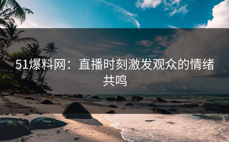 51爆料网：直播时刻激发观众的情绪共鸣