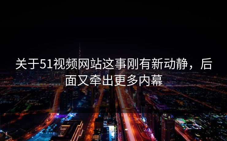 关于51视频网站这事刚有新动静,后面又牵出更多内幕 关于51视频网站这事刚有新动静,后面又牵出更多内幕