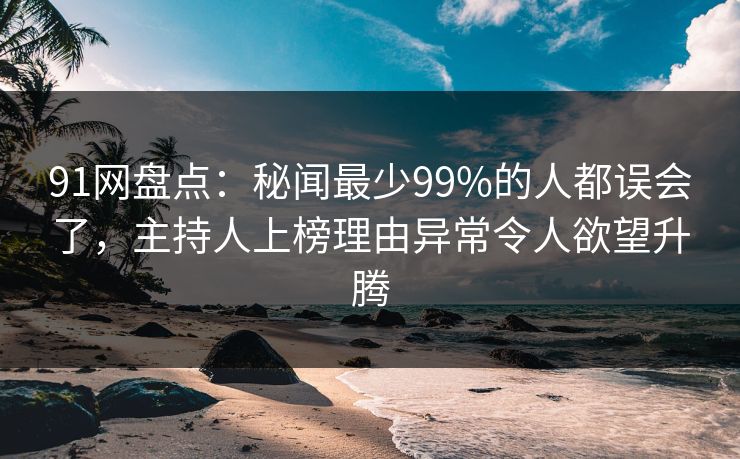 91网盘点:秘闻最少99%的人都误会了,主持人上榜理由异常令人欲望升腾 91网盘点:秘闻最少99%的人都误会了,主持人上榜理由异常令人欲望升腾